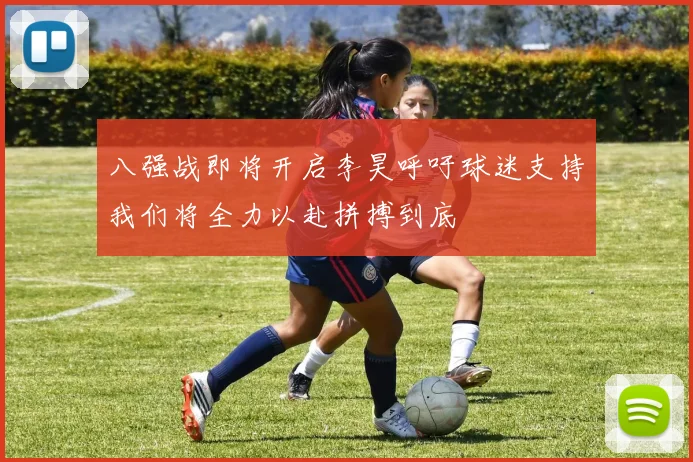 八强战即将开启李昊呼吁球迷支持我们将全力以赴拼搏到底